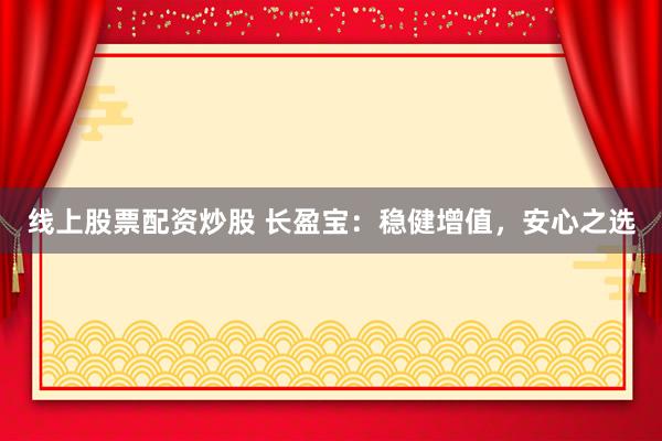 线上股票配资炒股 长盈宝：稳健增值，安心之选