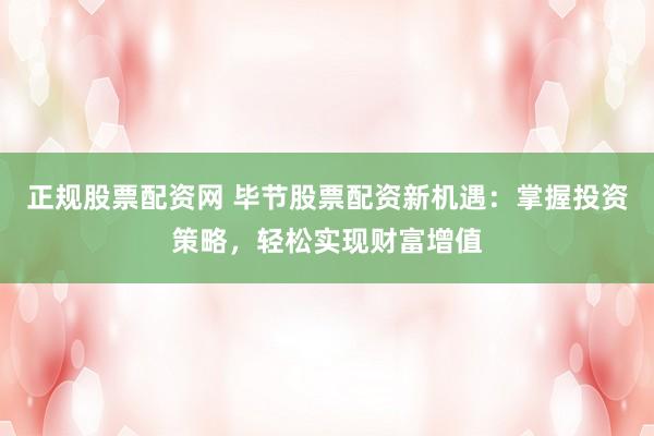 正规股票配资网 毕节股票配资新机遇：掌握投资策略，轻松实现财富增值
