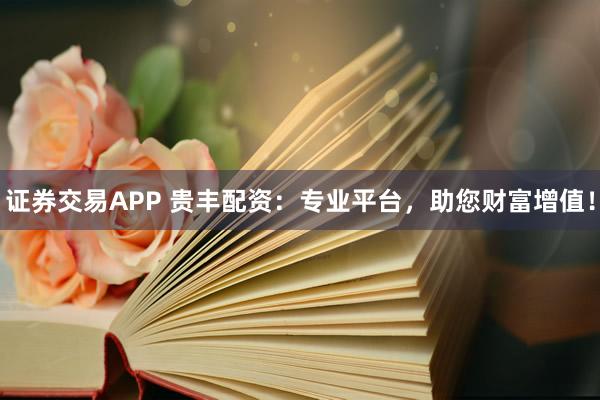 证券交易APP 贵丰配资：专业平台，助您财富增值！
