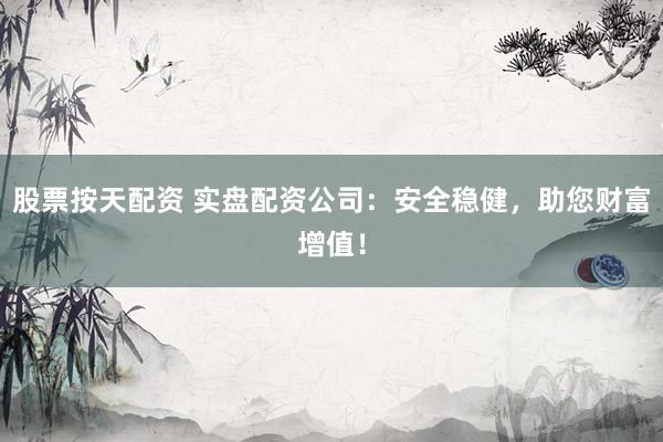 股票按天配资 实盘配资公司：安全稳健，助您财富增值！