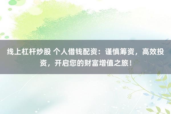 线上杠杆炒股 个人借钱配资：谨慎筹资，高效投资，开启您的财富增值之旅！