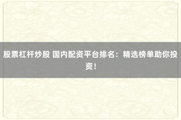 股票杠杆炒股 国内配资平台排名：精选榜单助你投资！