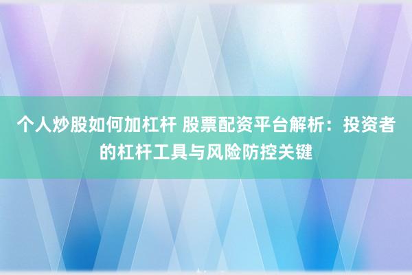 个人炒股如何加杠杆 股票配资平台解析：投资者的杠杆工具与风险防控关键