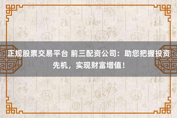 正规股票交易平台 前三配资公司：助您把握投资先机，实现财富增值！
