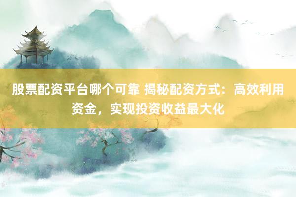股票配资平台哪个可靠 揭秘配资方式：高效利用资金，实现投资收益最大化