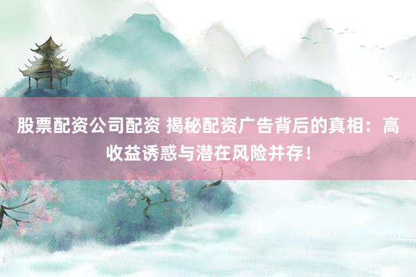 股票配资公司配资 揭秘配资广告背后的真相：高收益诱惑与潜在风险并存！