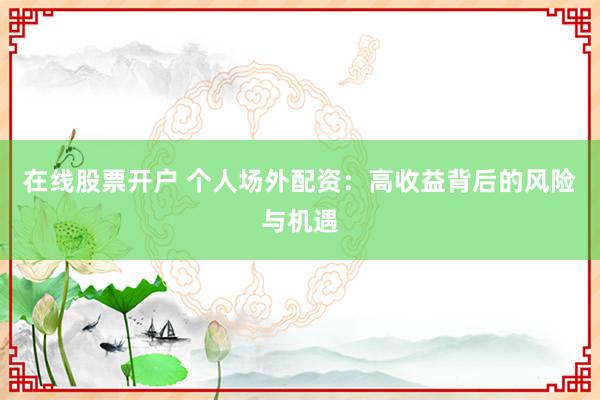 在线股票开户 个人场外配资：高收益背后的风险与机遇