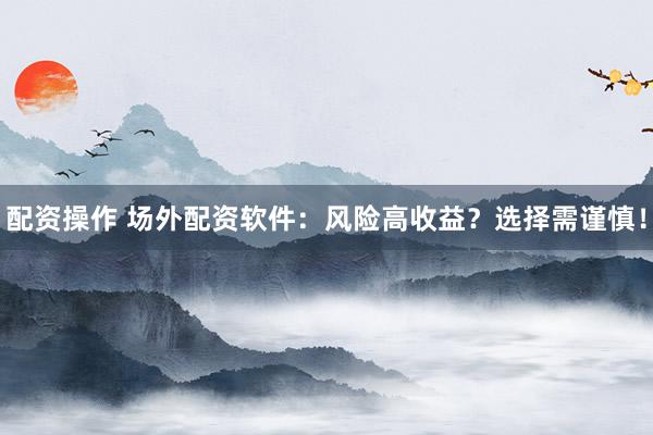 配资操作 场外配资软件：风险高收益？选择需谨慎！
