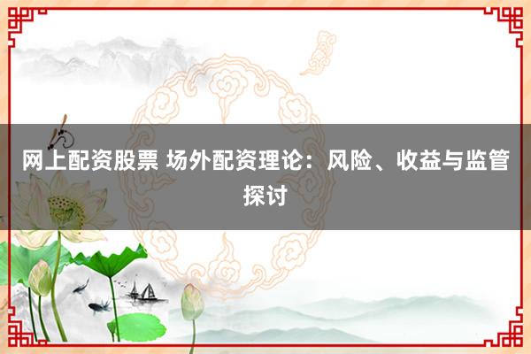 网上配资股票 场外配资理论：风险、收益与监管探讨
