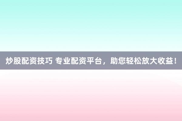 炒股配资技巧 专业配资平台，助您轻松放大收益！