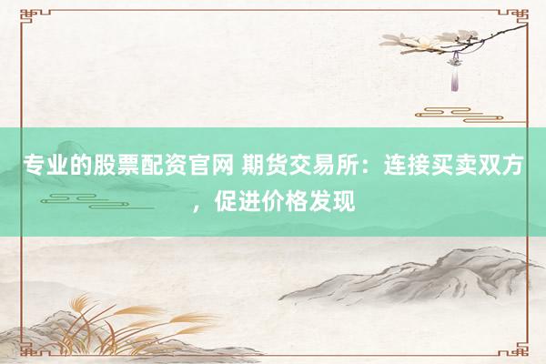 专业的股票配资官网 期货交易所：连接买卖双方，促进价格发现
