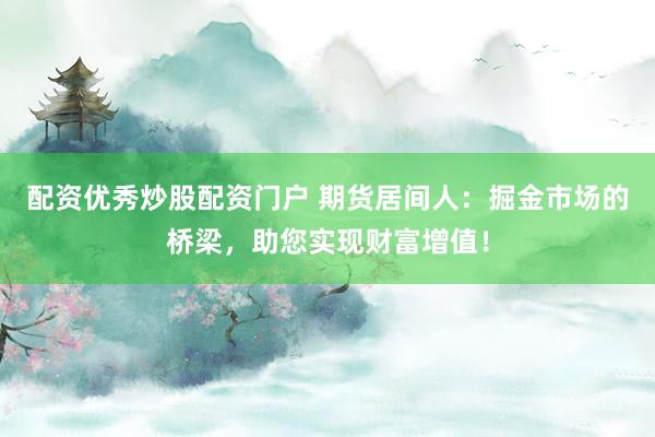 配资优秀炒股配资门户 期货居间人：掘金市场的桥梁，助您实现财富增值！