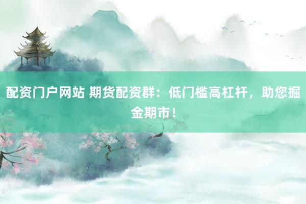 配资门户网站 期货配资群：低门槛高杠杆，助您掘金期市！