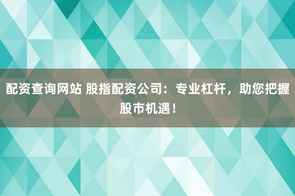配资查询网站 股指配资公司：专业杠杆，助您把握股市机遇！
