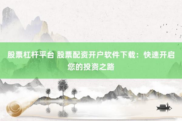 股票杠杆平台 股票配资开户软件下载：快速开启您的投资之路