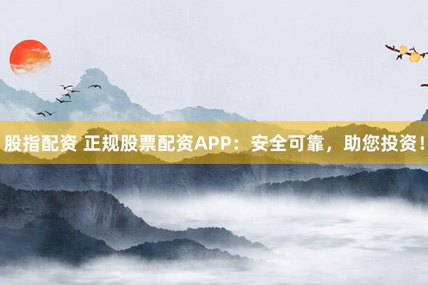 股指配资 正规股票配资APP：安全可靠，助您投资！