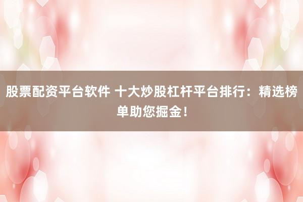 股票配资平台软件 十大炒股杠杆平台排行：精选榜单助您掘金！