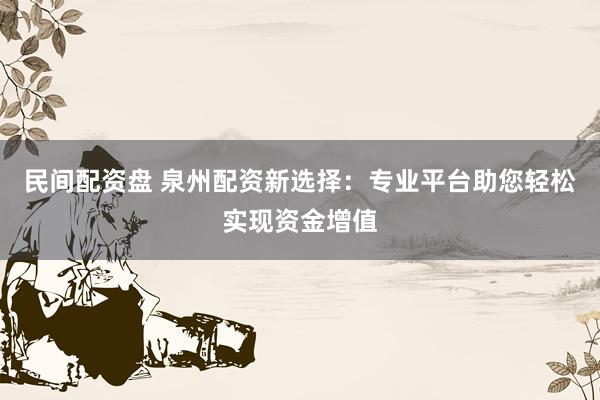 民间配资盘 泉州配资新选择：专业平台助您轻松实现资金增值