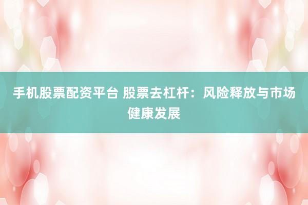 手机股票配资平台 股票去杠杆：风险释放与市场健康发展