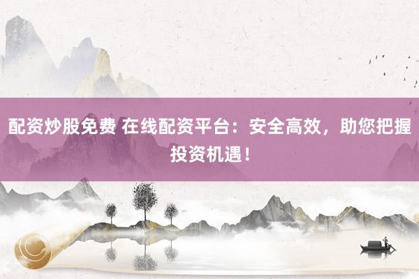 配资炒股免费 在线配资平台：安全高效，助您把握投资机遇！