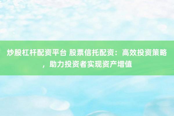 炒股杠杆配资平台 股票信托配资：高效投资策略，助力投资者实现资产增值