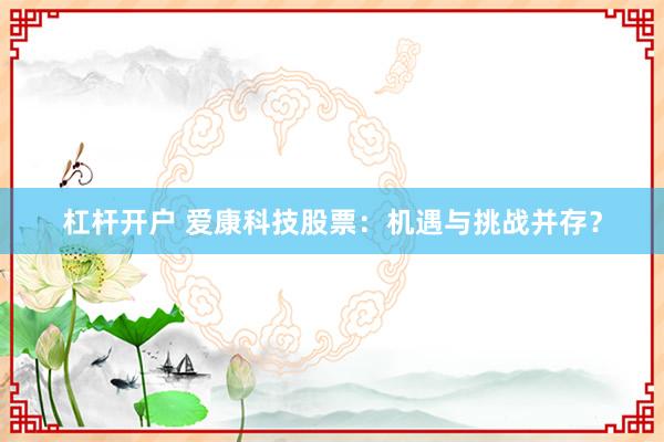 杠杆开户 爱康科技股票：机遇与挑战并存？