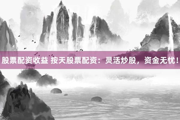 股票配资收益 按天股票配资：灵活炒股，资金无忧！