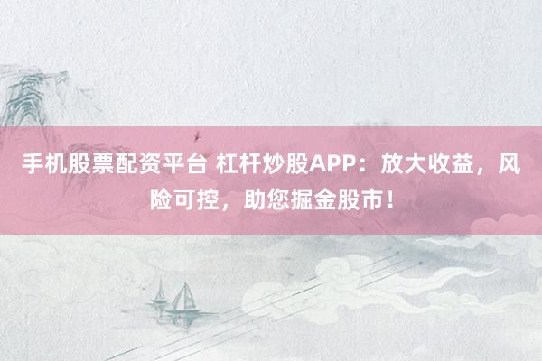 手机股票配资平台 杠杆炒股APP：放大收益，风险可控，助您掘金股市！