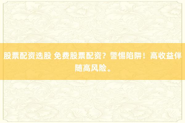 股票配资选股 免费股票配资？警惕陷阱！高收益伴随高风险。