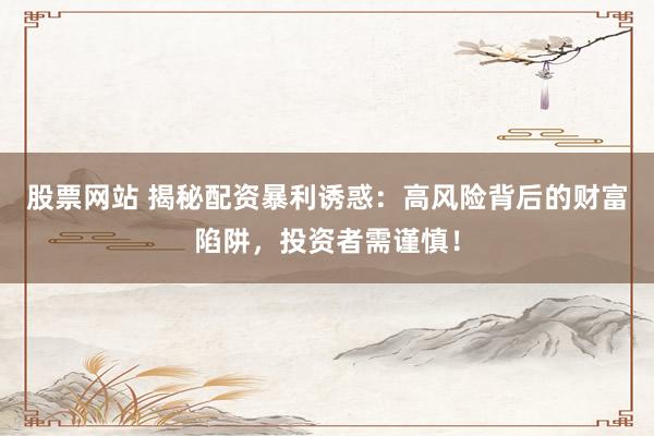 股票网站 揭秘配资暴利诱惑：高风险背后的财富陷阱，投资者需谨慎！