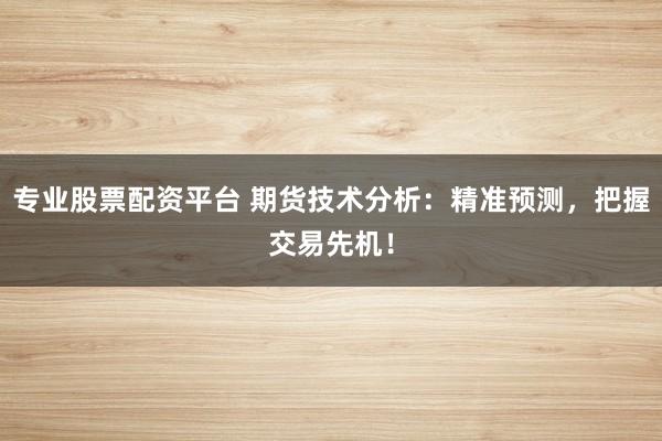 专业股票配资平台 期货技术分析：精准预测，把握交易先机！