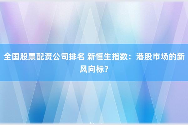 全国股票配资公司排名 新恒生指数：港股市场的新风向标？