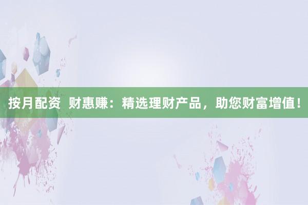 按月配资  财惠赚：精选理财产品，助您财富增值！