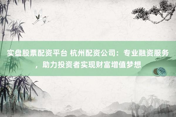 实盘股票配资平台 杭州配资公司：专业融资服务，助力投资者实现财富增值梦想