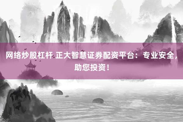 网络炒股杠杆 正大智慧证券配资平台：专业安全，助您投资！