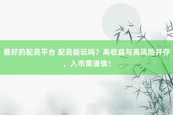 最好的配资平台 配资能玩吗？高收益与高风险并存，入市需谨慎！
