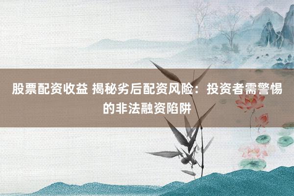 股票配资收益 揭秘劣后配资风险：投资者需警惕的非法融资陷阱