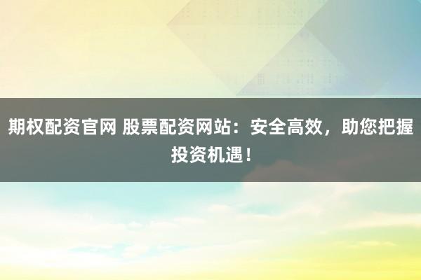 期权配资官网 股票配资网站：安全高效，助您把握投资机遇！