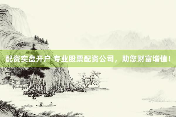 配资实盘开户 专业股票配资公司，助您财富增值！