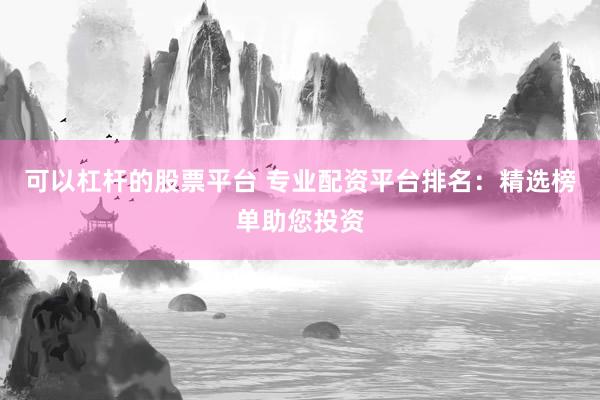 可以杠杆的股票平台 专业配资平台排名：精选榜单助您投资