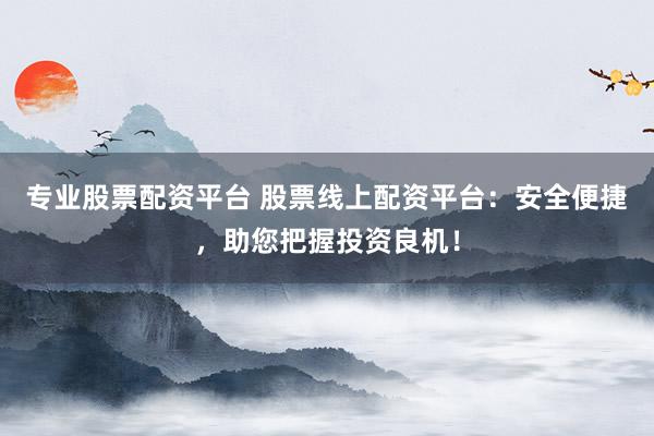 专业股票配资平台 股票线上配资平台：安全便捷，助您把握投资良机！