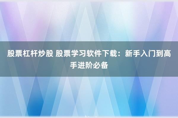 股票杠杆炒股 股票学习软件下载：新手入门到高手进阶必备