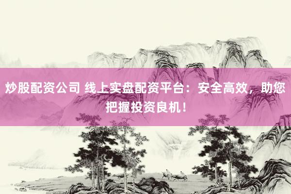 炒股配资公司 线上实盘配资平台：安全高效，助您把握投资良机！