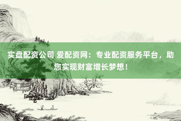 实盘配资公司 爱配资网：专业配资服务平台，助您实现财富增长梦想！