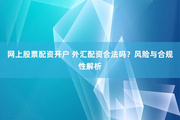 网上股票配资开户 外汇配资合法吗？风险与合规性解析