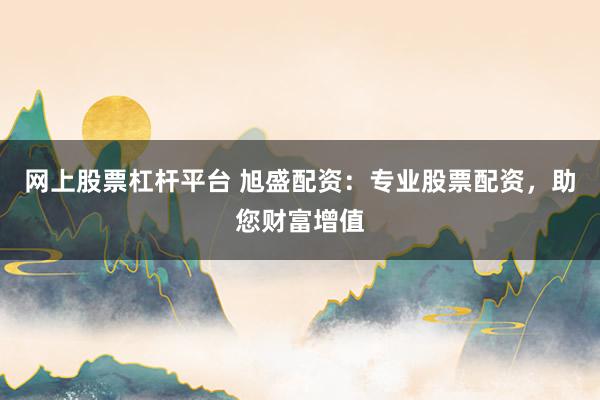 网上股票杠杆平台 旭盛配资：专业股票配资，助您财富增值