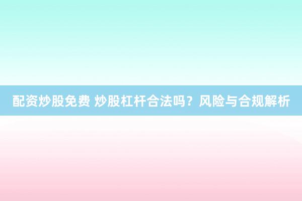 配资炒股免费 炒股杠杆合法吗？风险与合规解析