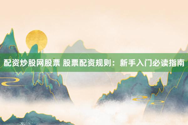 配资炒股网股票 股票配资规则：新手入门必读指南