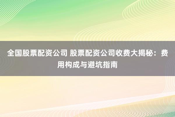 全国股票配资公司 股票配资公司收费大揭秘：费用构成与避坑指南