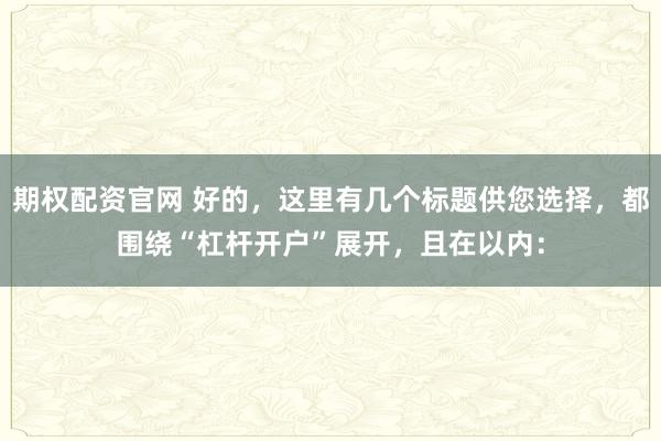 期权配资官网 好的，这里有几个标题供您选择，都围绕“杠杆开户”展开，且在以内：